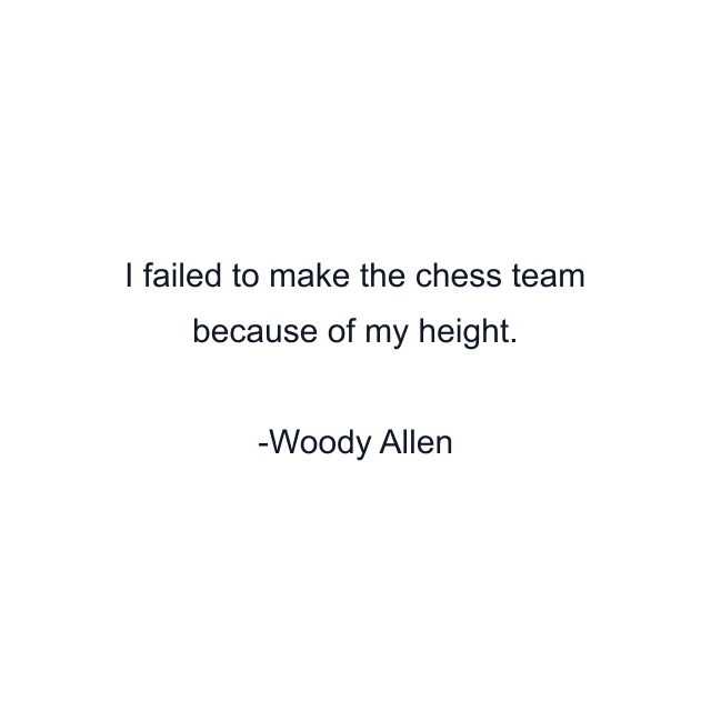 I failed to make the chess team because of my height.