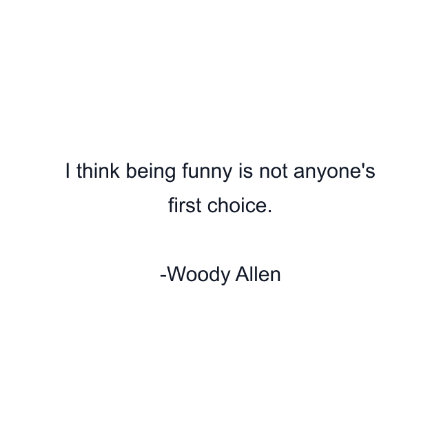 I think being funny is not anyone's first choice.