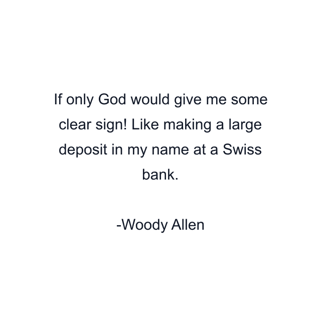 If only God would give me some clear sign! Like making a large deposit in my name at a Swiss bank.