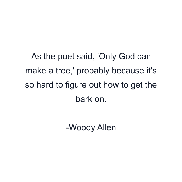 As the poet said, 'Only God can make a tree,' probably because it's so hard to figure out how to get the bark on.