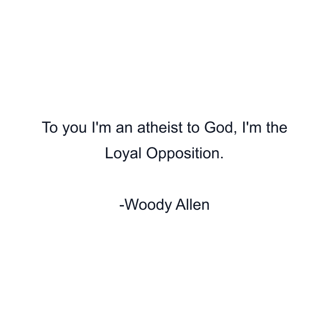 To you I'm an atheist to God, I'm the Loyal Opposition.