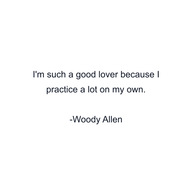 I'm such a good lover because I practice a lot on my own.