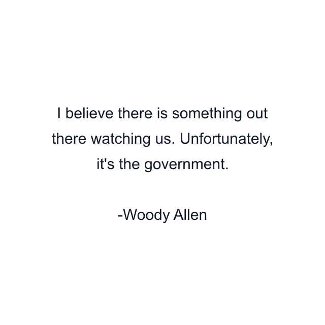 I believe there is something out there watching us. Unfortunately, it's the government.