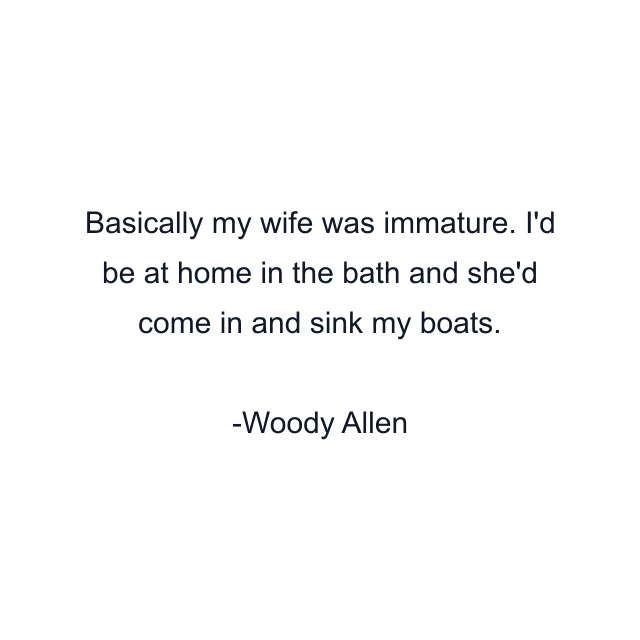 Basically my wife was immature. I'd be at home in the bath and she'd come in and sink my boats.