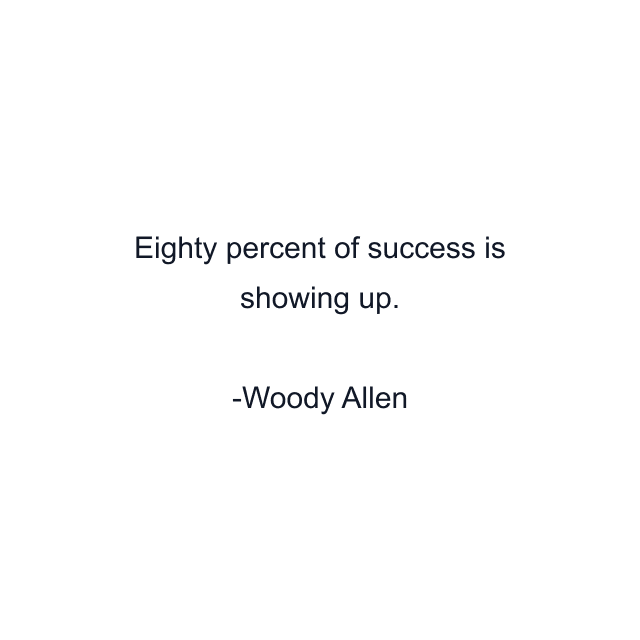 Eighty percent of success is showing up.