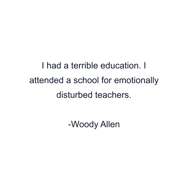 I had a terrible education. I attended a school for emotionally disturbed teachers.