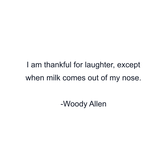 I am thankful for laughter, except when milk comes out of my nose.