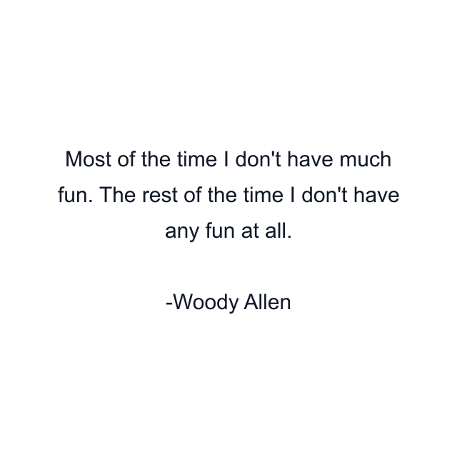 Most of the time I don't have much fun. The rest of the time I don't have any fun at all.