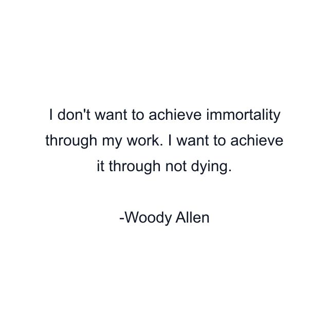 I don't want to achieve immortality through my work. I want to achieve it through not dying.