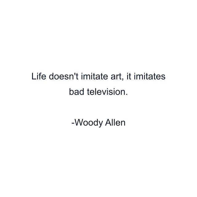 Life doesn't imitate art, it imitates bad television.