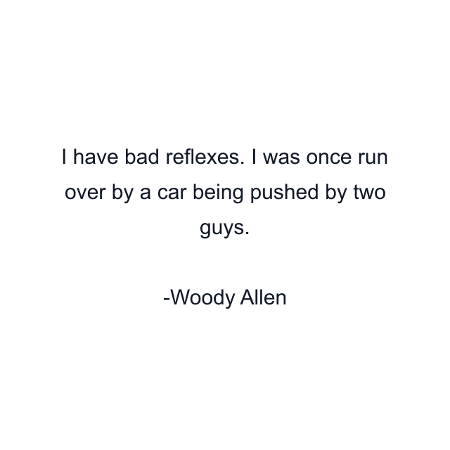 I have bad reflexes. I was once run over by a car being pushed by two guys.