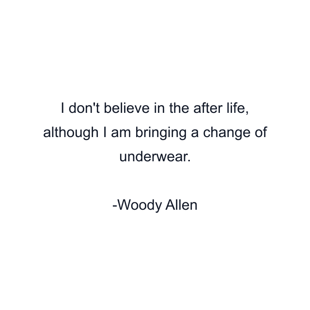 I don't believe in the after life, although I am bringing a change of underwear.