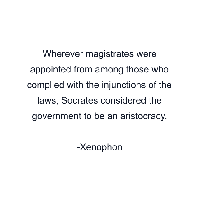 Wherever magistrates were appointed from among those who complied with the injunctions of the laws, Socrates considered the government to be an aristocracy.