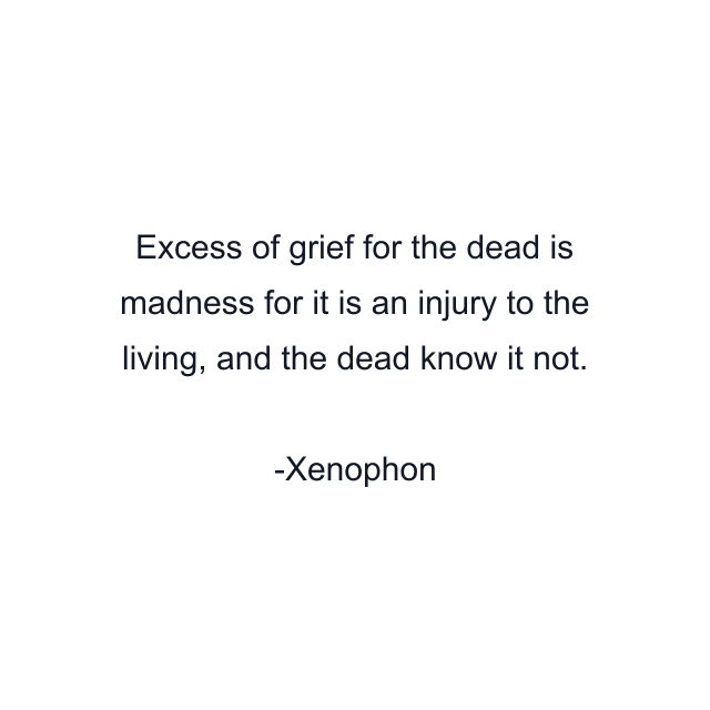 Excess of grief for the dead is madness for it is an injury to the living, and the dead know it not.