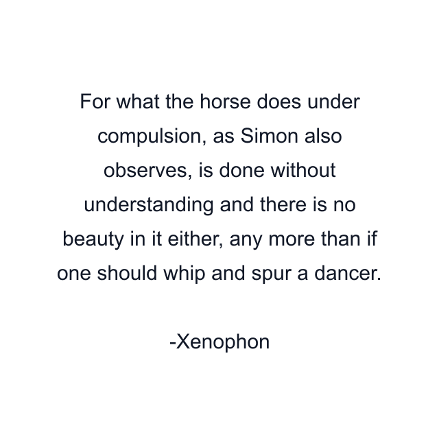 For what the horse does under compulsion, as Simon also observes, is done without understanding and there is no beauty in it either, any more than if one should whip and spur a dancer.