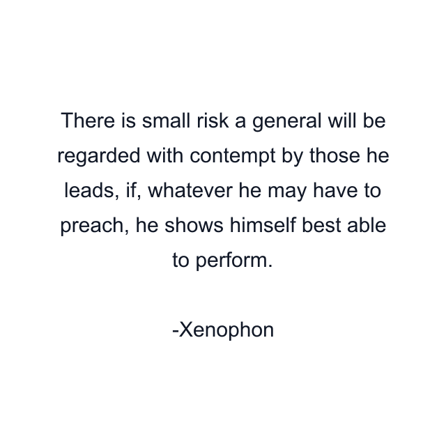 There is small risk a general will be regarded with contempt by those he leads, if, whatever he may have to preach, he shows himself best able to perform.