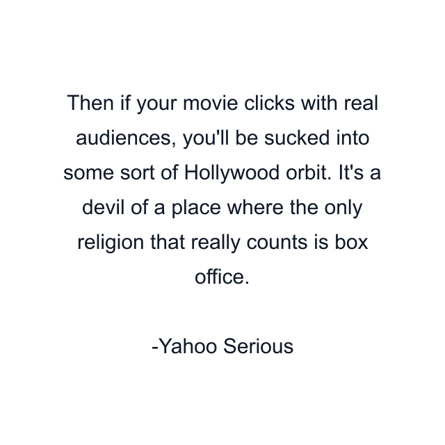 Then if your movie clicks with real audiences, you'll be sucked into some sort of Hollywood orbit. It's a devil of a place where the only religion that really counts is box office.