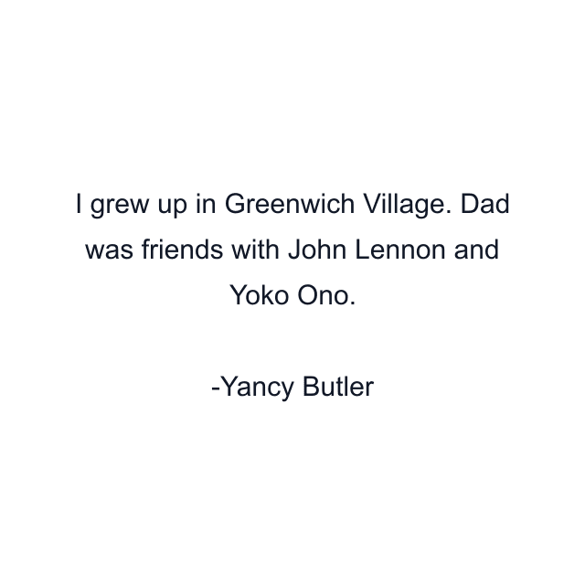 I grew up in Greenwich Village. Dad was friends with John Lennon and Yoko Ono.