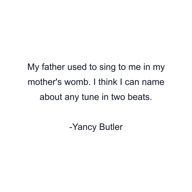 My father used to sing to me in my mother's womb. I think I can name about any tune in two beats.