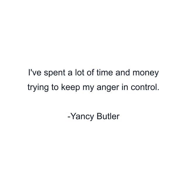 I've spent a lot of time and money trying to keep my anger in control.