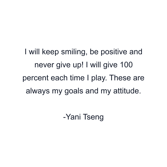 I will keep smiling, be positive and never give up! I will give 100 percent each time I play. These are always my goals and my attitude.