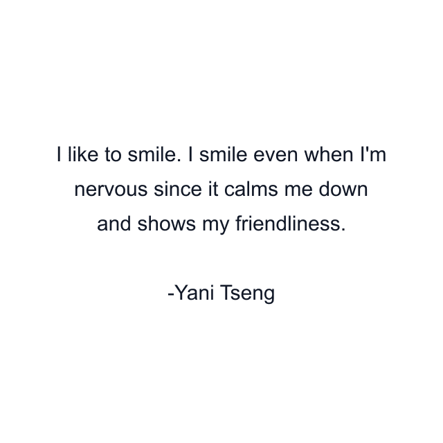 I like to smile. I smile even when I'm nervous since it calms me down and shows my friendliness.