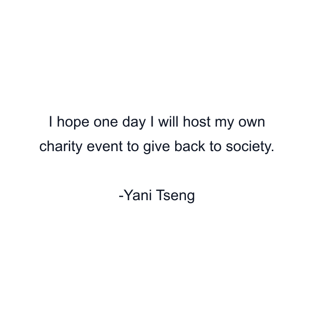 I hope one day I will host my own charity event to give back to society.