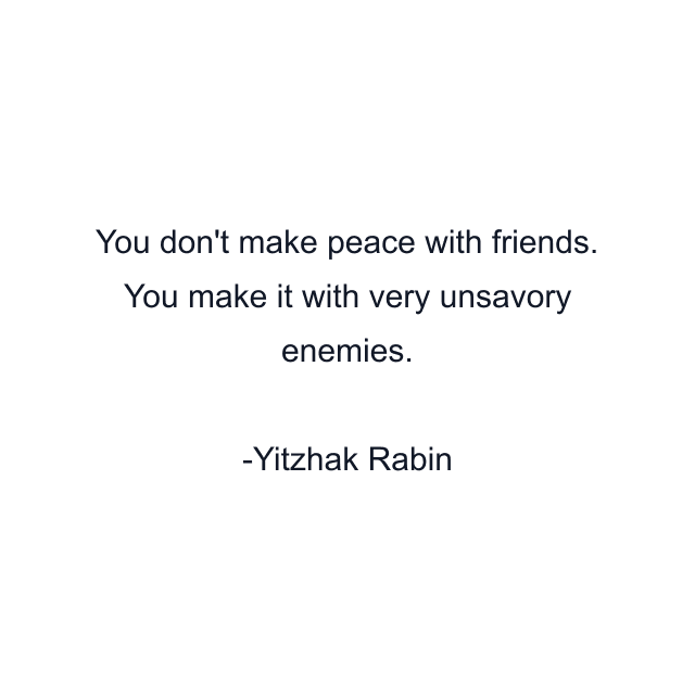 You don't make peace with friends. You make it with very unsavory enemies.