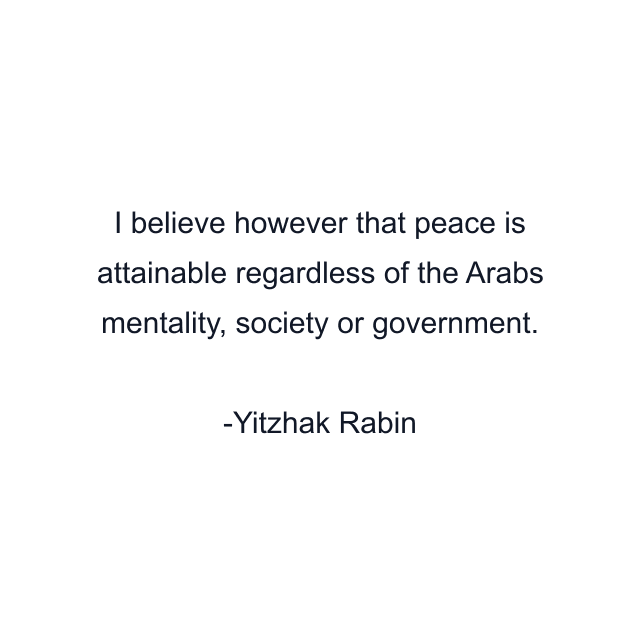 I believe however that peace is attainable regardless of the Arabs mentality, society or government.