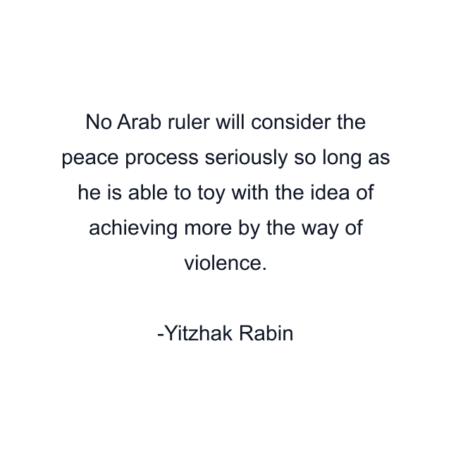 No Arab ruler will consider the peace process seriously so long as he is able to toy with the idea of achieving more by the way of violence.