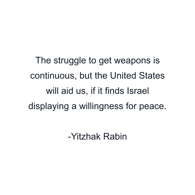 The struggle to get weapons is continuous, but the United States will aid us, if it finds Israel displaying a willingness for peace.