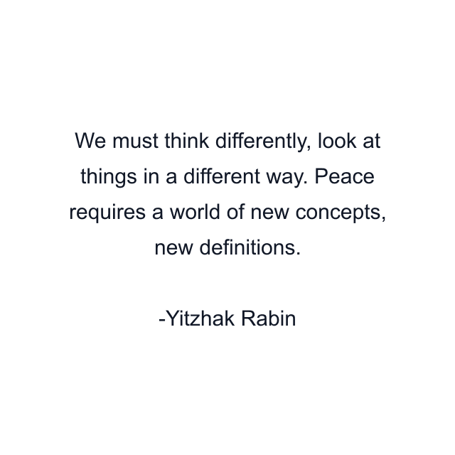 We must think differently, look at things in a different way. Peace requires a world of new concepts, new definitions.