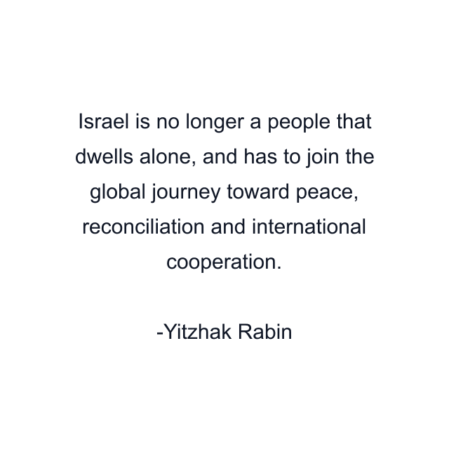 Israel is no longer a people that dwells alone, and has to join the global journey toward peace, reconciliation and international cooperation.