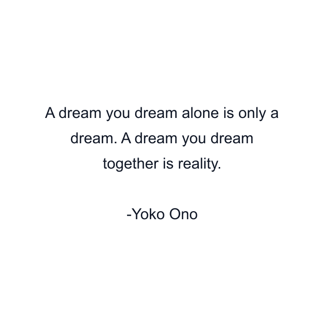 A dream you dream alone is only a dream. A dream you dream together is reality.