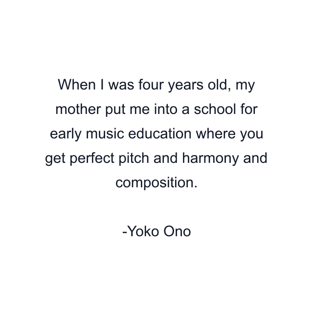 When I was four years old, my mother put me into a school for early music education where you get perfect pitch and harmony and composition.