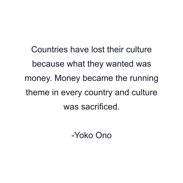 Countries have lost their culture because what they wanted was money. Money became the running theme in every country and culture was sacrificed.