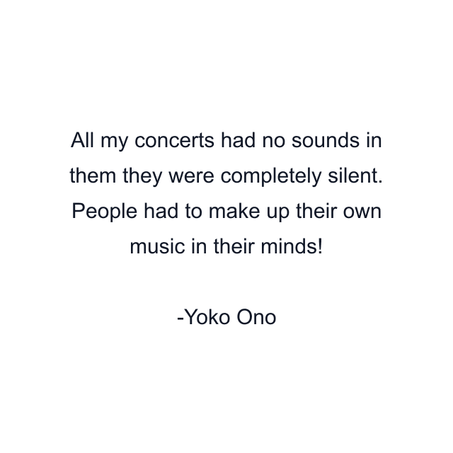 All my concerts had no sounds in them they were completely silent. People had to make up their own music in their minds!