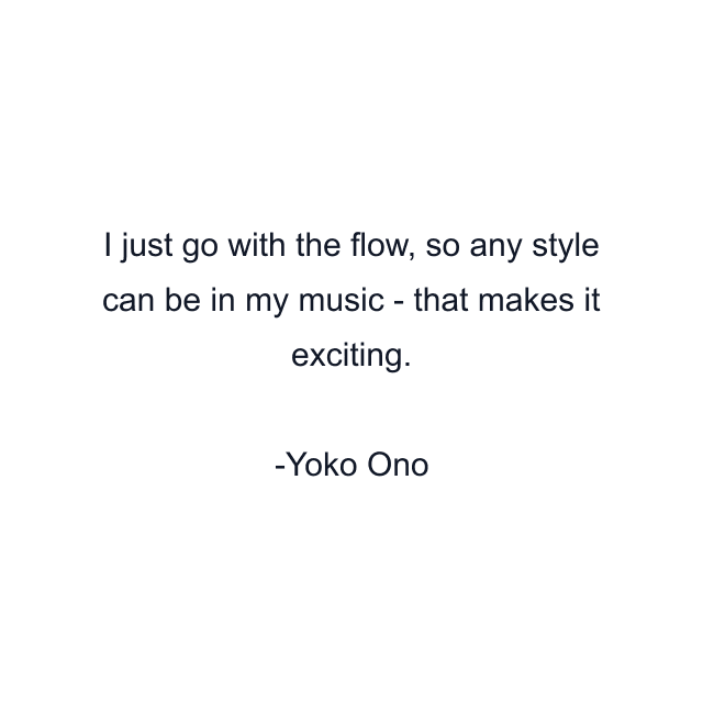 I just go with the flow, so any style can be in my music - that makes it exciting.