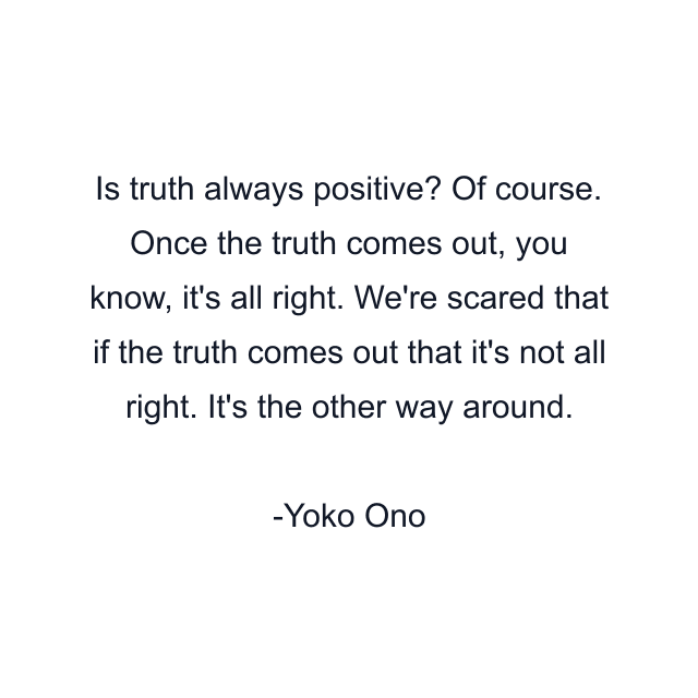 Is truth always positive? Of course. Once the truth comes out, you know, it's all right. We're scared that if the truth comes out that it's not all right. It's the other way around.