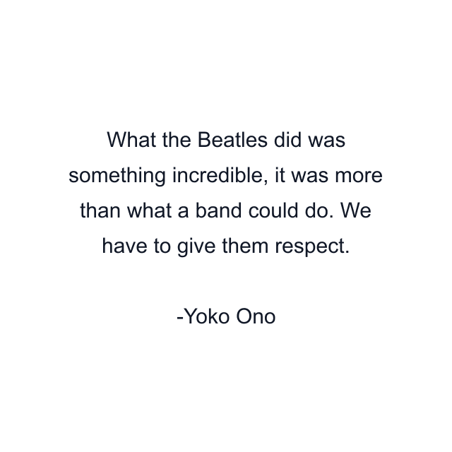 What the Beatles did was something incredible, it was more than what a band could do. We have to give them respect.