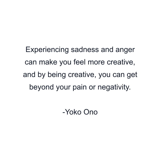 Experiencing sadness and anger can make you feel more creative, and by being creative, you can get beyond your pain or negativity.