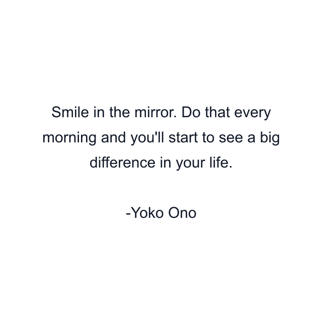 Smile in the mirror. Do that every morning and you'll start to see a big difference in your life.