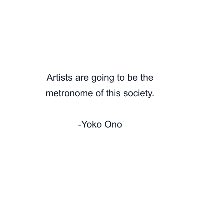 Artists are going to be the metronome of this society.