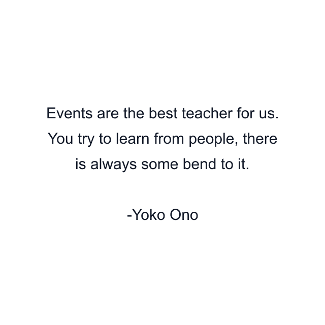 Events are the best teacher for us. You try to learn from people, there is always some bend to it.