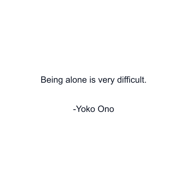 Being alone is very difficult.