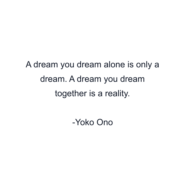 A dream you dream alone is only a dream. A dream you dream together is a reality.