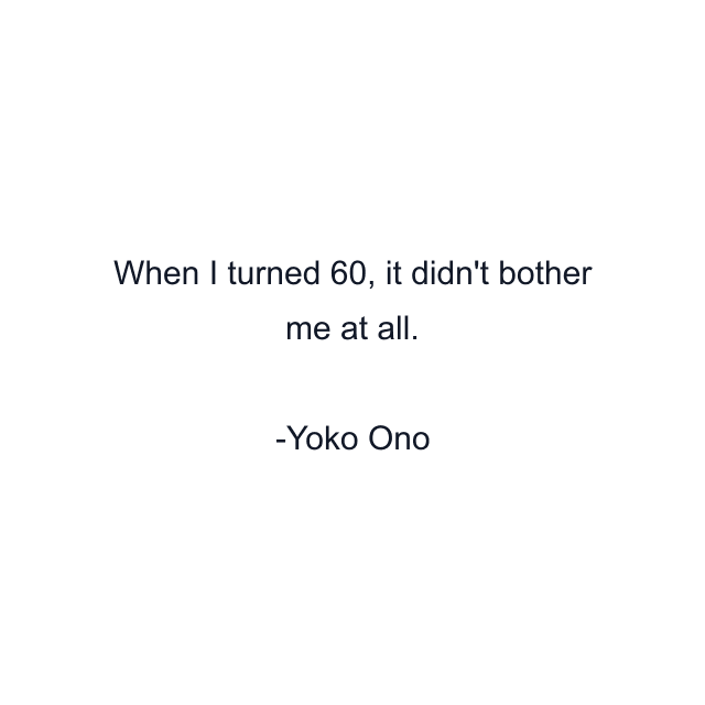 When I turned 60, it didn't bother me at all.