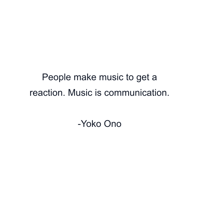 People make music to get a reaction. Music is communication.