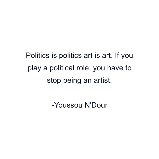 Politics is politics art is art. If you play a political role, you have to stop being an artist.