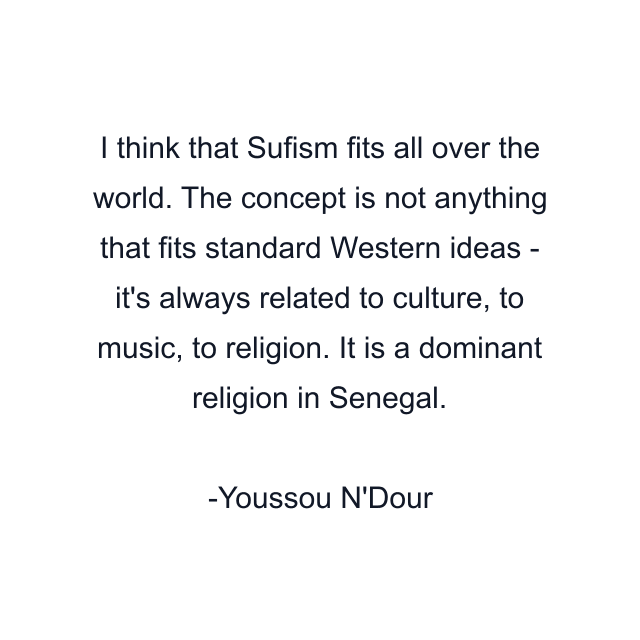 I think that Sufism fits all over the world. The concept is not anything that fits standard Western ideas - it's always related to culture, to music, to religion. It is a dominant religion in Senegal.